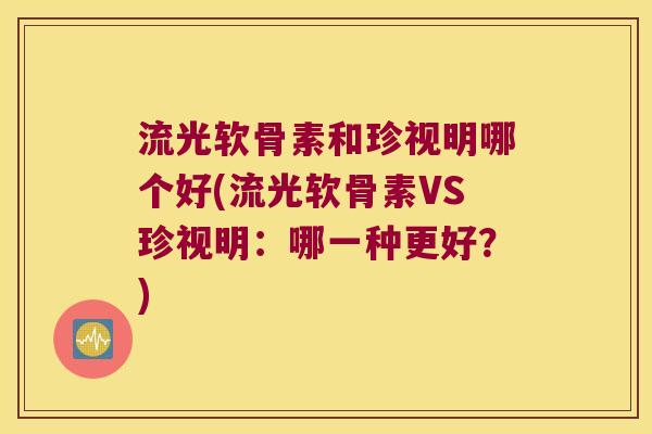 流光软骨素和珍视明哪个好(流光软骨素VS珍视明:哪一种更好?)