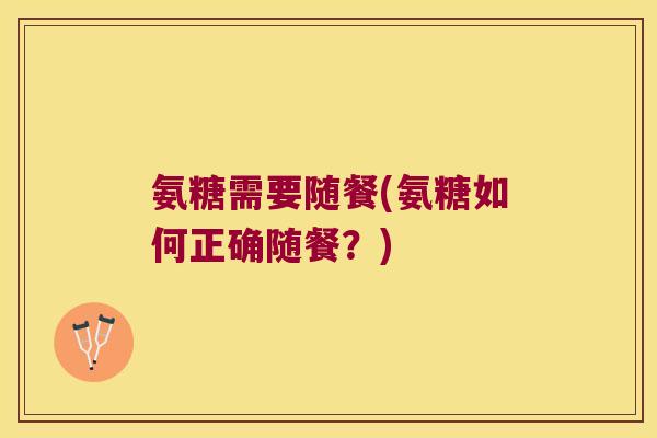 氨糖需要随餐(氨糖如何正确随餐?)