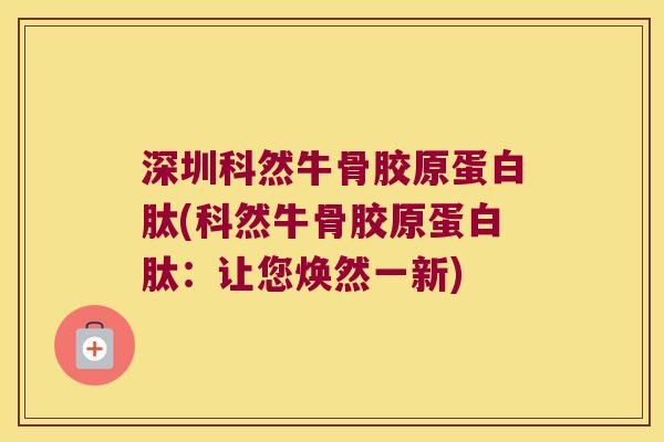 深圳科然牛骨胶原蛋白肽(科然牛骨胶原蛋白肽:让您焕然一新)