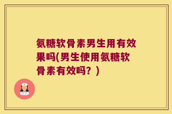 氨糖软骨素男生用有效果吗(男生使用氨糖软骨素有效吗?)