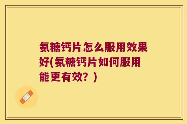氨糖钙片怎么服用效果好(氨糖钙片如何服用能更有效?)