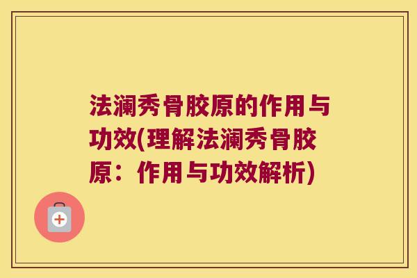 法澜秀骨胶原的作用与功效(理解法澜秀骨胶原:作用与功效解析)