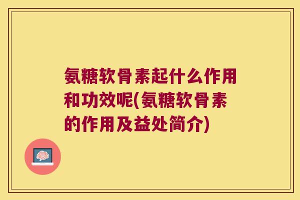 氨糖软骨素起什么作用和功效呢(氨糖软骨素的作用及益处简介)