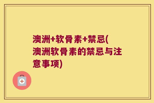 澳洲+软骨素+禁忌(澳洲软骨素的禁忌与注意事项)
