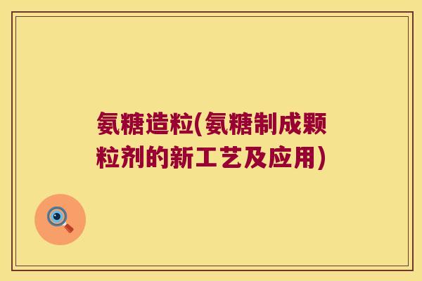 氨糖造粒(氨糖制成颗粒剂的新工艺及应用)