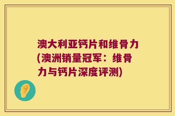 澳大利亚钙片和维骨力(澳洲销量冠军:维骨力与钙片深度评测)