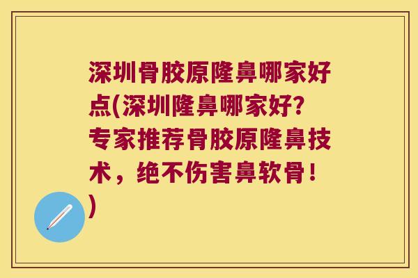 深圳骨胶原隆鼻哪家好点(深圳隆鼻哪家好？专家推荐骨胶原隆鼻技术，绝不伤害鼻软骨！)