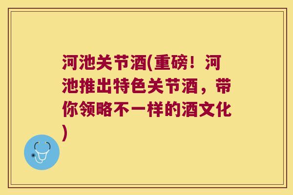 河池关节酒(重磅!河池推出特色关节酒,带你领略不一样的酒文化)