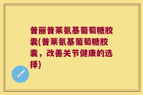 普丽普莱氨基葡萄糖胶囊(普莱氨基葡萄糖胶囊,改善关节健康的选择)
