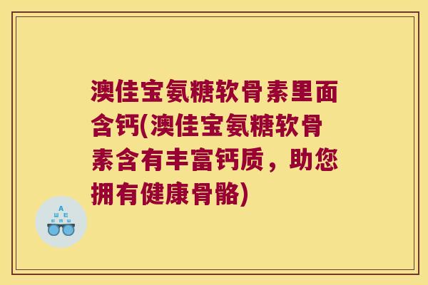澳佳宝氨糖软骨素里面含钙(澳佳宝氨糖软骨素含有丰富钙质,助您拥有健康骨骼)