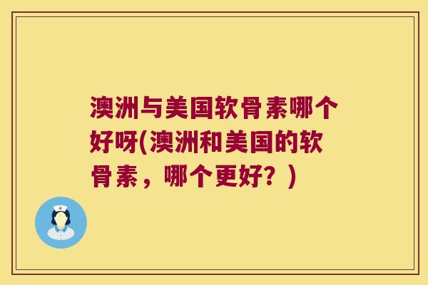 澳洲与美国软骨素哪个好呀(澳洲和美国的软骨素，哪个更好？)