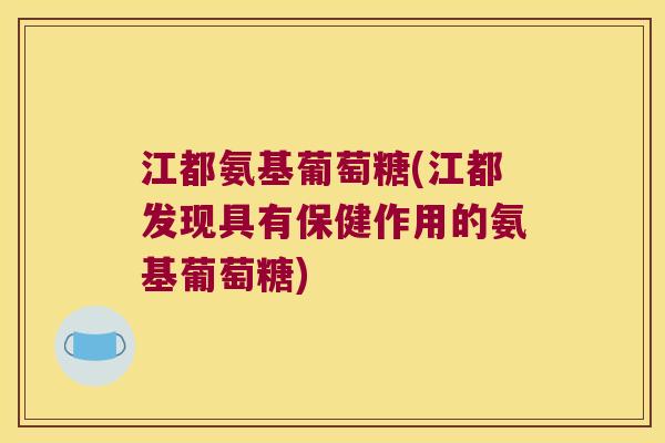 江都氨基葡萄糖(江都发现具有保健作用的氨基葡萄糖)