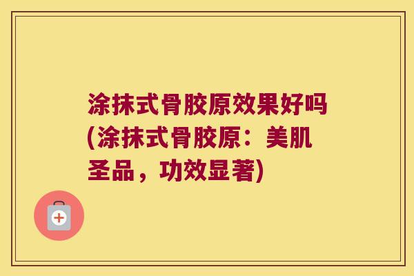 涂抹式骨胶原效果好吗(涂抹式骨胶原:美肌圣品,功效显著)