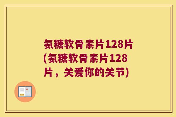 氨糖软骨素片128片(氨糖软骨素片128片,关爱你的关节)