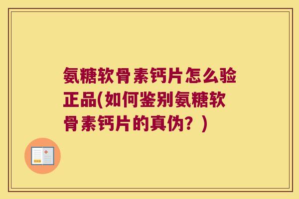 氨糖软骨素钙片怎么验正品(如何鉴别氨糖软骨素钙片的真伪?)