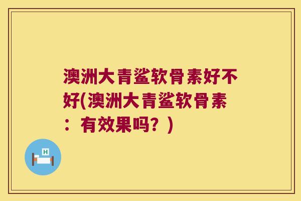 澳洲大青鲨软骨素好不好(澳洲大青鲨软骨素:有效果吗?)