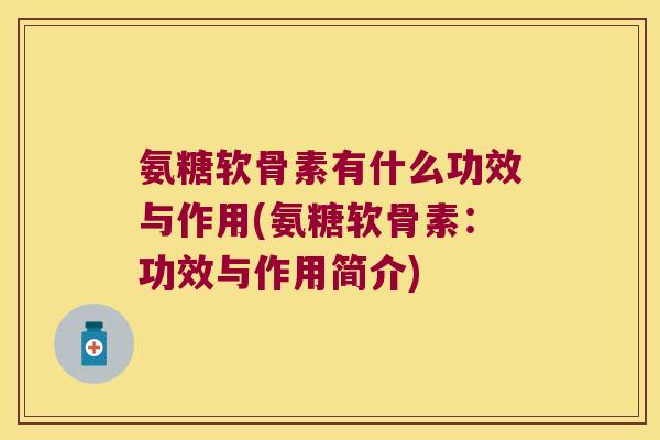 氨糖软骨素有什么功效与作用(氨糖软骨素:功效与作用简介)