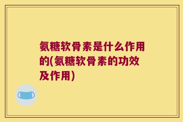 氨糖软骨素是什么作用的(氨糖软骨素的功效及作用)