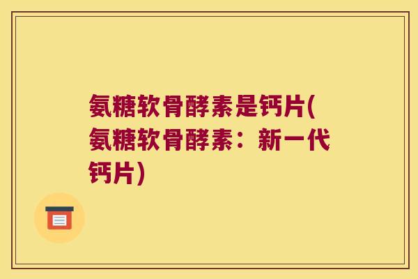 氨糖软骨酵素是钙片(氨糖软骨酵素:新一代钙片)
