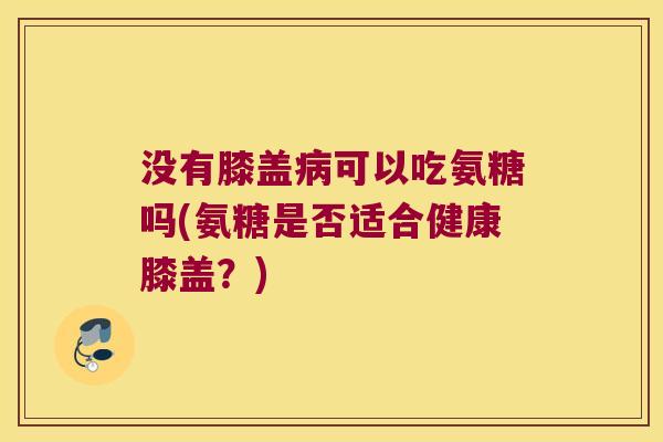 没有膝盖病可以吃氨糖吗(氨糖是否适合健康膝盖?)