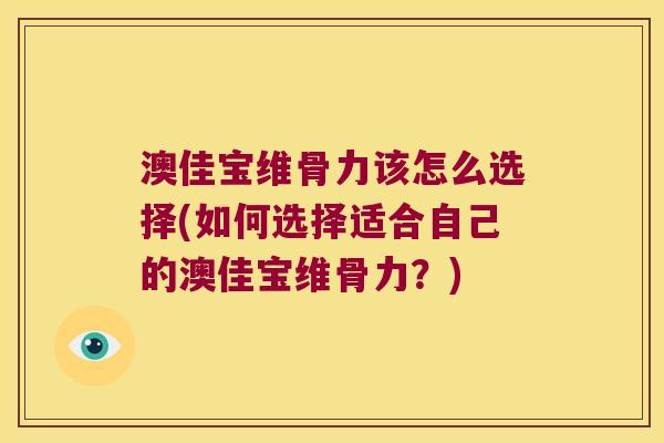 澳佳宝维骨力该怎么选择(如何选择适合自己的澳佳宝维骨力?)