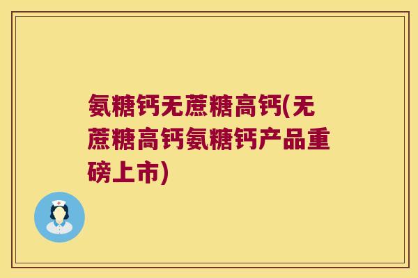 氨糖钙无蔗糖高钙(无蔗糖高钙氨糖钙产品重磅上市)