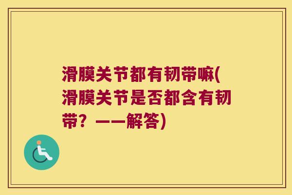 滑膜关节都有韧带嘛(滑膜关节是否都含有韧带?——解答)