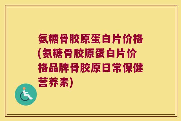 氨糖骨胶原蛋白片价格(氨糖骨胶原蛋白片价格品牌骨胶原日常保健营养素)