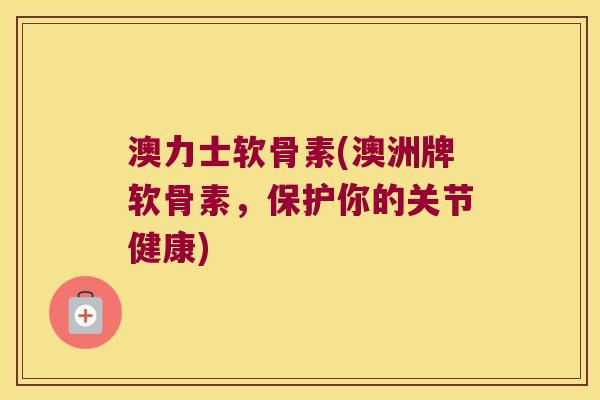 澳力士软骨素(澳洲牌软骨素,保护你的关节健康)