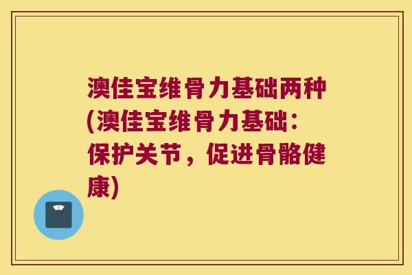 澳佳宝维骨力基础两种(澳佳宝维骨力基础:保护关节,促进骨骼健康)