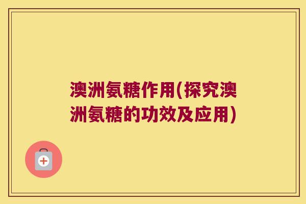 澳洲氨糖作用(探究澳洲氨糖的功效及应用)