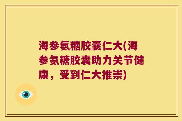 海参氨糖胶囊仁大(海参氨糖胶囊助力关节健康,受到仁大推崇)