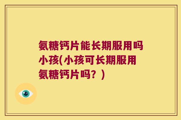 氨糖钙片能长期服用吗小孩(小孩可长期服用氨糖钙片吗?)