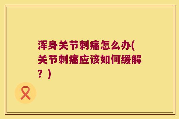 浑身关节刺痛怎么办(关节刺痛应该如何缓解?)