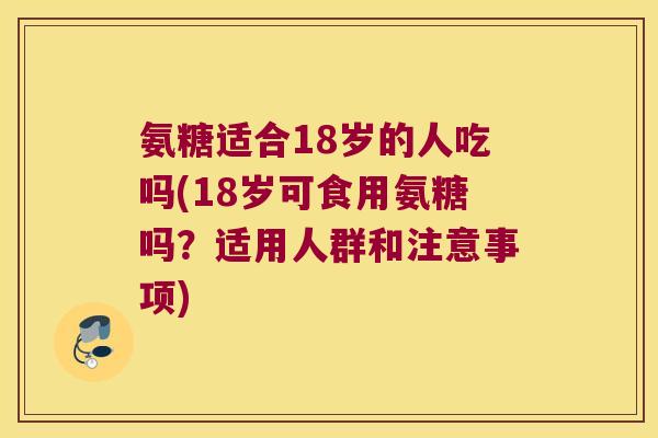 氨糖适合18岁的人吃吗(18岁可食用氨糖吗?适用人群和注意事项)
