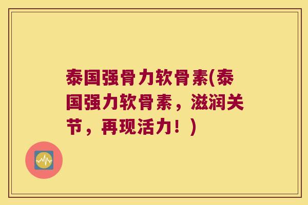 泰国强骨力软骨素(泰国强力软骨素,滋润关节,再现活力!)