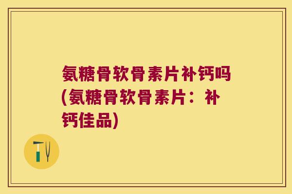 氨糖骨软骨素片补钙吗(氨糖骨软骨素片:补钙佳品)