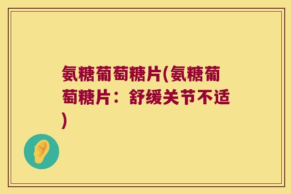 氨糖葡萄糖片(氨糖葡萄糖片:舒缓关节不适)