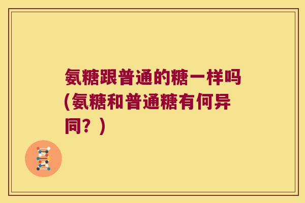 氨糖跟普通的糖一样吗(氨糖和普通糖有何异同?)