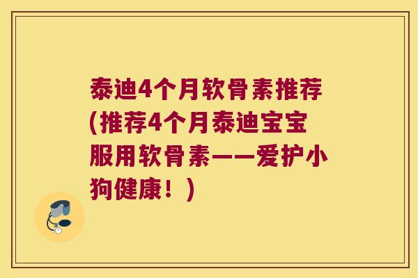 泰迪4个月软骨素推荐(推荐4个月泰迪宝宝服用软骨素——爱护小狗健康!)