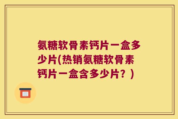 氨糖软骨素钙片一盒多少片(热销氨糖软骨素钙片一盒含多少片?)