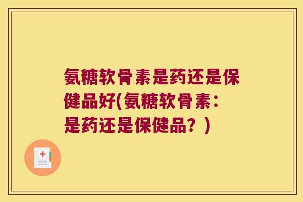 氨糖软骨素是药还是保健品好(氨糖软骨素:是药还是保健品?) 氨糖软骨素是药还是保健品好(氨糖软骨素:是药还是保健品?)