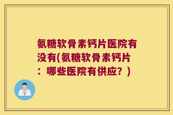 氨糖软骨素钙片医院有没有(氨糖软骨素钙片:哪些医院有供应?)