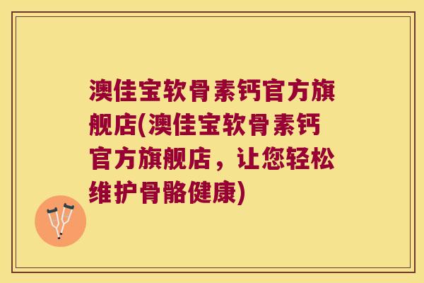 澳佳宝软骨素钙官方旗舰店(澳佳宝软骨素钙官方旗舰店,让您轻松维护骨骼健康)