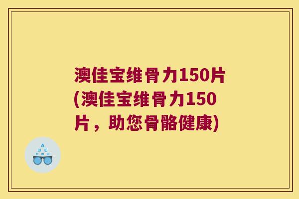 澳佳宝维骨力150片(澳佳宝维骨力150片,助您骨骼健康)