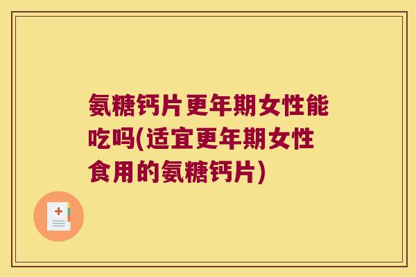 氨糖钙片更年期女性能吃吗(适宜更年期女性食用的氨糖钙片)