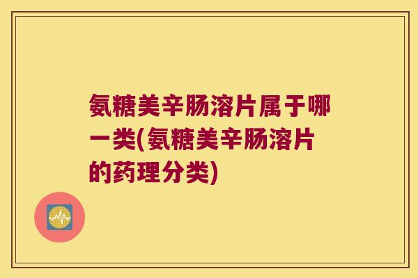 氨糖美辛肠溶片属于哪一类(氨糖美辛肠溶片的药理分类) 氨糖美辛肠溶片属于哪一类(氨糖美辛肠溶片的药理分类)