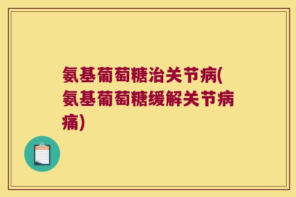 氨基葡萄糖治关节病(氨基葡萄糖缓解关节病痛)