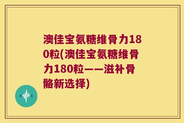 澳佳宝氨糖维骨力180粒(澳佳宝氨糖维骨力180粒——滋补骨骼新选择)