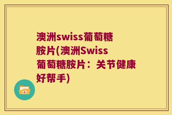 澳洲swiss葡萄糖胺片(澳洲Swiss葡萄糖胺片:关节健康好帮手)